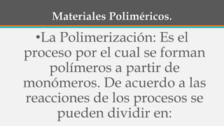 Materiales Poliméricos.
•La Polimerización: Es el
proceso por el cual se forman
polímeros a partir de
monómeros. De acuerdo a las
reacciones de los procesos se
pueden dividir en:
 