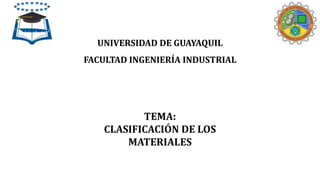 UNIVERSIDAD DE GUAYAQUIL
FACULTAD INGENIERÍA INDUSTRIAL
TEMA:
CLASIFICACIÓN DE LOS
MATERIALES
 