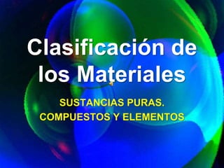 Clasificación de 
los Materiales 
SUSTANCIAS PURAS. 
COMPUESTOS Y ELEMENTOS 
 