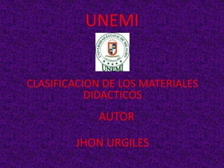 UNEMI


CLASIFICACION DE LOS MATERIALES
           DIDACTICOS
             AUTOR

        JHON URGILES
 