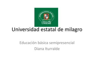 Universidad estatal de milagro

   Educación básica semipresencial
           Diana Iturralde
 