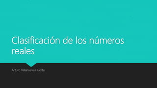 Clasificación de los números
reales
Arturo Villanueva Huerta
 