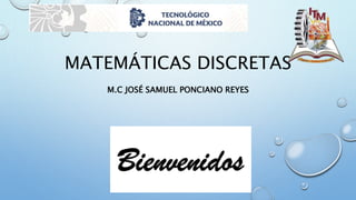 MATEMÁTICAS DISCRETAS
M.C JOSÉ SAMUEL PONCIANO REYES
 