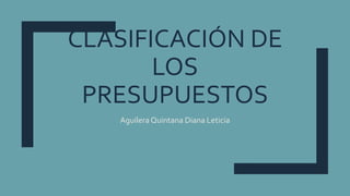 CLASIFICACIÓN DE
LOS
PRESUPUESTOS
Aguilera Quintana Diana Leticia
 