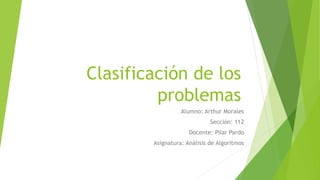 Clasificación de los
problemas
Alumno: Arthur Morales
Sección: 112
Docente: Pilar Pardo
Asignatura: Análisis de Algoritmos
 