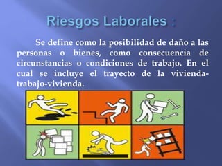 Se define como la posibilidad de daño a las
personas o bienes, como consecuencia de
circunstancias o condiciones de trabajo. En el
cual se incluye el trayecto de la vivienda-
trabajo-vivienda.
 