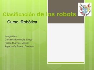 Clasificación de los robots
Integrantes:
Corrales Bouroncle ,Diego
Rocca Huayta , Miguel
Argandoña flores , Gustavo
Curso :Robótica
 