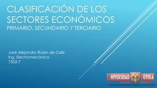 CLASIFICACIÓN DE LOS
SECTORES ECONÓMICOS
PRIMARIO, SECUNDARIO Y TERCIARIO
José Alejandro Rubin de Celis
Ing. Electromecánica
7502-7
 