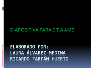 ELABORADO POR:
LAURA ÁLVAREZ MEDINA
RICARDO FARFÁN HUERTO
DIAPOSITIVA PARA C.T.A AME
 