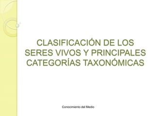 CLASIFICACIÓN DE LOS
SERES VIVOS Y PRINCIPALES
CATEGORÍAS TAXONÓMICAS




       Conocimiento del Medio
 