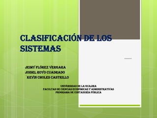 CLASIFICACIÓN DE LOS
SISTEMAS
INTEGRANTES:
JEIMY FLÓREZ VERGARA
JOISEL ROYO CUADRADO
´KEVIN CHOLES CASTRILLO
UNIVERSIDAD DE LA GUAJIRA
FACULTAD DE CIENCIAS ECONÓMICAS Y ADMINISTRATIVAS
PROGRAMA DE CONTADURÍA PÚBLICA
 