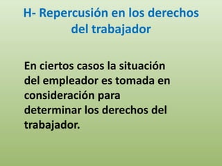 H- Repercusión en los derechos
        del trabajador

En ciertos casos la situación
del empleador es tomada en
consideración para
determinar los derechos del
trabajador.
 