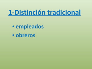 1-Distinción tradicional
 • empleados
 • obreros
 