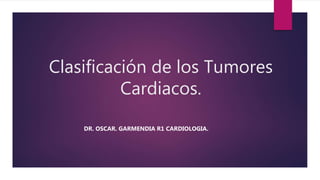 Clasificación de los Tumores
Cardiacos.
DR. OSCAR. GARMENDIA R1 CARDIOLOGIA.
 