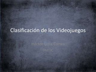 Clasificación de los Videojuegos 
Héctor Luna Cortes 
DHTIC 
 