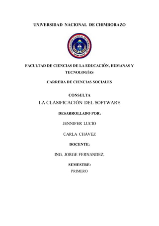 UNIVERSIDAD NACIONAL DE CHIMBORAZO
FACULTAD DE CIENCIAS DE LA EDUCACIÓN, HUMANAS Y
TECNOLOGÍAS
CARRERA DE CIENCIAS SOCIALES
CONSULTA
LA CLASIFICACIÓN DEL SOFTWARE
DESARROLLADO POR:
JENNIFER LUCIO
CARLA CHÁVEZ
DOCENTE:
ING. JORGE FERNANDEZ.
SEMESTRE:
PRIMERO
 