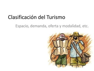 Clasificación del Turismo
   Espacio, demanda, oferta y modalidad, etc.
 