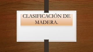 CLASIFICACIÓN DE
MADERA.
 