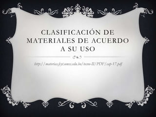CLASIFICACIÓN DE
MATERIALES DE ACUERDO
       A SU USO

 http://materias.fcyt.umss.edu.bo/tecno-II/PDF/cap-17.pdf
 