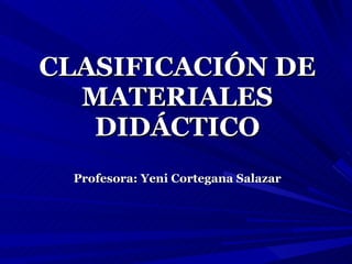 CLASIFICACIÓN DE MATERIALES DIDÁCTICO Profesora: Yeni Cortegana Salazar 