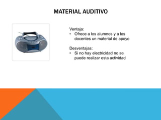 MATERIAL AUDITIVO

    Ventaja:
    • Ofrece a los alumnos y a los
      docentes un material de apoyo

    Desventajas:
    • Si no hay electricidad no se
      puede realizar esta actividad
 