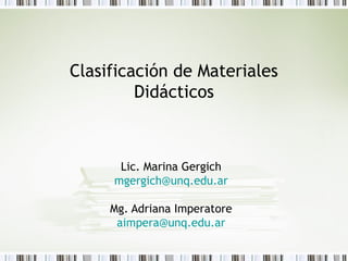 Clasificación de Materiales
Didácticos
Lic. Marina Gergich
mgergich@unq.edu.ar
Mg. Adriana Imperatore
aimpera@unq.edu.ar
 
