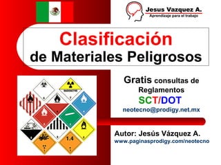 Clasificación
de Materiales Peligrosos
Autor: Jesús Vázquez A.
www.paginasprodigy.com/neotecno
Gratis consultas de
Reglamentos
SCT/DOT
neotecno@prodigy.net.mx
 