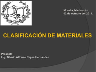 CLASIFICACIÓN DE MATERIALES
Presenta:
Ing. Tiberio Alfonso Reyes Hernández
Morelia, Michoacán
02 de octubre del 2014.
 