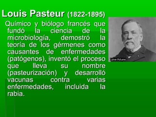 Louis Pasteur (1822-1895)
Químico y biólogo francés que
fundó la ciencia de la
microbiología, demostró la
teoría de los gé...