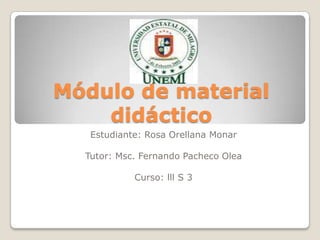 Módulo de material
    didáctico
   Estudiante: Rosa Orellana Monar

  Tutor: Msc. Fernando Pacheco Olea

            Curso: lll S 3
 