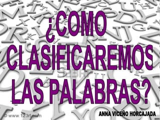 ¿COMO CLASIFICAREMOS LAS PALABRAS? ANNA VICEÑO HORCAJADA 