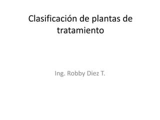 Clasificación de plantas de tratamiento Ing. Robby Diez T. 