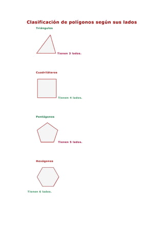 Clasificación de polígonos según sus lados
Triángulos
Tienen 3 lados.
Cuadriláteros
Tienen 4 lados.
Pentágonos
Tienen 5 lados.
Hexágonos
Tienen 6 lados.
 