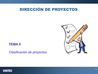 UNITEC 
1 
DIRECCIÓN DE PROYECTOS 
TEMA 5 
Clasificación de proyectos  