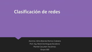 Clasificación de redes
Alumna: Alma Brenda Ramos Cabrera
Prof. Ing. René Domínguez Escalona
Plantel Cecytem Tecámac
Grupo 503
 