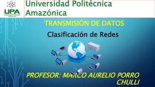 TRANSMISIÓN DE DATOS
Universidad Politécnica
Amazónica
PROFESOR: MARCO AURELIO PORRO
CHULLI
Clasificación de Redes
 