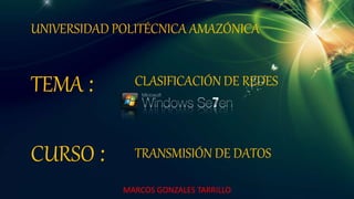UNIVERSIDAD POLITÉCNICA AMAZÓNICA
CLASIFICACIÓN DE REDESTEMA :
CURSO : TRANSMISIÓN DE DATOS
MARCOS GONZALES TARRILLO
 