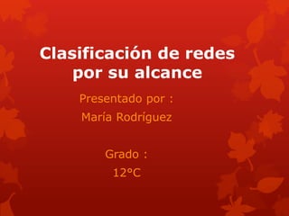 Clasificación de redes
    por su alcance
    Presentado por :
    María Rodríguez


        Grado :
         12°C
 