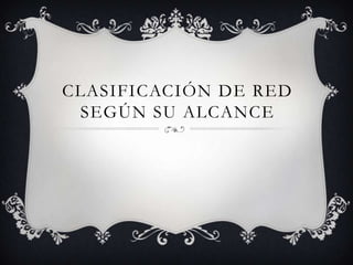 CLASIFICACIÓN DE RED
 SEGÚN SU ALCANCE
 