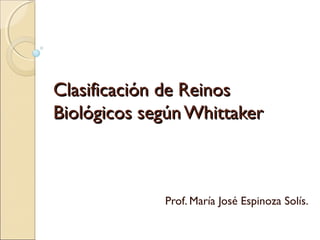 Clasificación de ReinosClasificación de Reinos
Biológicos segúnWhittakerBiológicos segúnWhittaker
Prof. María José Espinoza Solís.
 