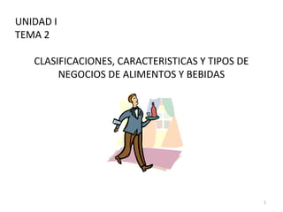 UNIDAD I
TEMA 2
CLASIFICACIONES, CARACTERISTICAS Y TIPOS DE
NEGOCIOS DE ALIMENTOS Y BEBIDAS
1
 