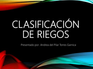 CLASIFICACIÓN
DE RIEGOS
Presentado por: Andrea del Pilar Torres Garnica
 