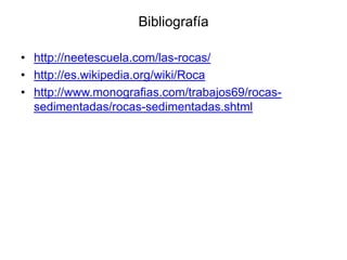 Bibliografía
• http://neetescuela.com/las-rocas/
• http://es.wikipedia.org/wiki/Roca
• http://www.monografias.com/trabajos69/rocassedimentadas/rocas-sedimentadas.shtml

 