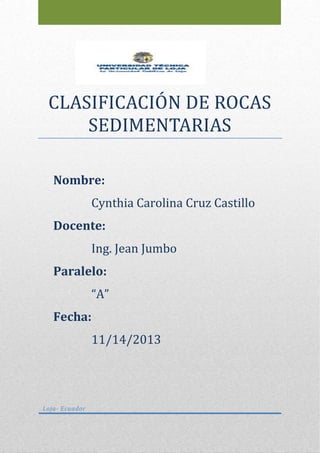 CLASIFICACIÓN DE RÓCAS
SEDIMENTARIAS
Loja- Ecuador
Nombre:
Cynthia Carolina Cruz Castillo
Docente:
Ing. Jean Jumbo
Paralelo:
“A”
Fecha:
11/14/2013
 