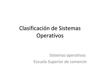 Clasificación de Sistemas 
Operativos 
Sistemas operativos 
Escuela Superior de comercio 
 
