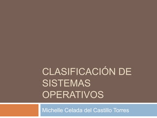 CLASIFICACIÓN DE
SISTEMAS
OPERATIVOS
Michelle Celada del Castillo Torres
 