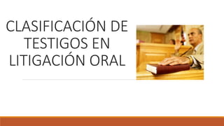 CLASIFICACIÓN DE
TESTIGOS EN
LITIGACIÓN ORAL
 