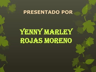 PRESENTADO POR



YENNY MARLEY
ROJAS MORENO
 