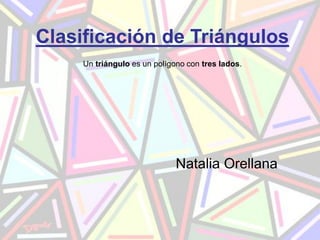 Clasificación de Triángulos
     Un triángulo es un polígono con tres lados.




                              Natalia Orellana
 
