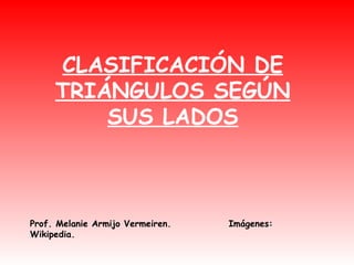 CLASIFICACIÓN DE TRIÁNGULOS SEGÚN SUS LADOS Prof. Melanie Armijo Vermeiren.  Imágenes: Wikipedia. 
